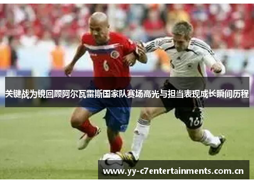 关键战为镜回顾阿尔瓦雷斯国家队赛场高光与担当表现成长瞬间历程