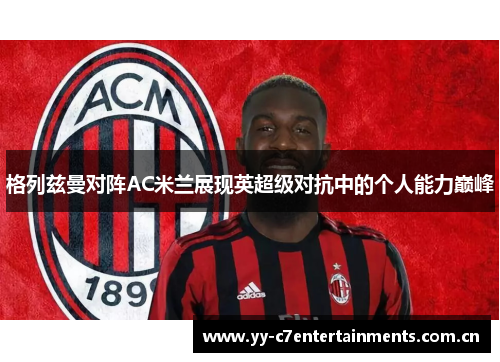 格列兹曼对阵AC米兰展现英超级对抗中的个人能力巅峰
