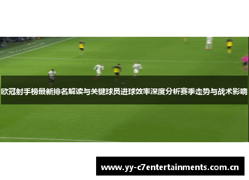欧冠射手榜最新排名解读与关键球员进球效率深度分析赛季走势与战术影响